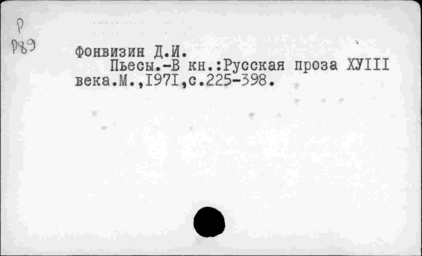 ﻿Фонвизин Д.И.
Пьесы.-В кн.:Русская проза ХУШ века.М.,1971,с.225-398.